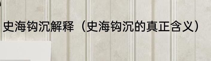 史海钩沉解释（史海钩沉的真正含义）