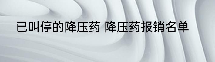 已叫停的降压药 降压药报销名单