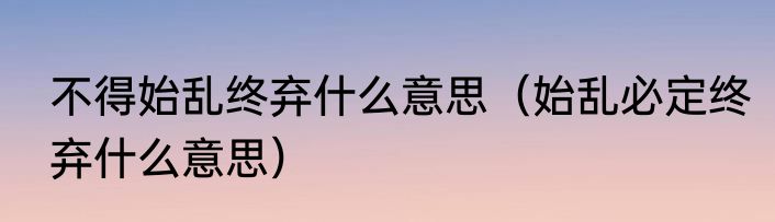 不得始乱终弃什么意思（始乱必定终弃什么意思）