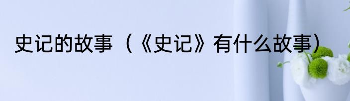 史记的故事（《史记》有什么故事）