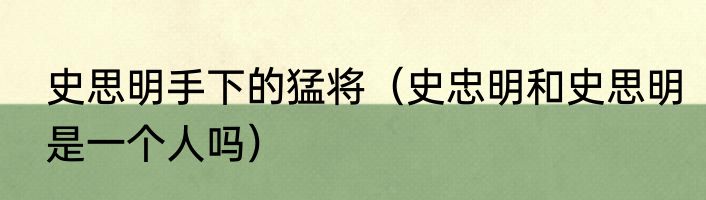 史思明手下的猛将（史忠明和史思明是一个人吗）