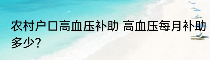 农村户口高血压补助 高血压每月补助多少？