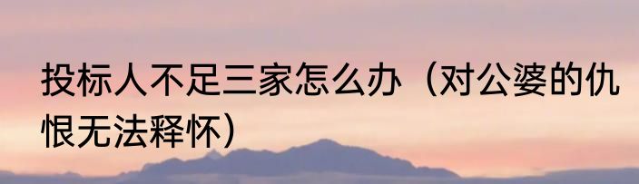 投标人不足三家怎么办（对公婆的仇恨无法释怀）