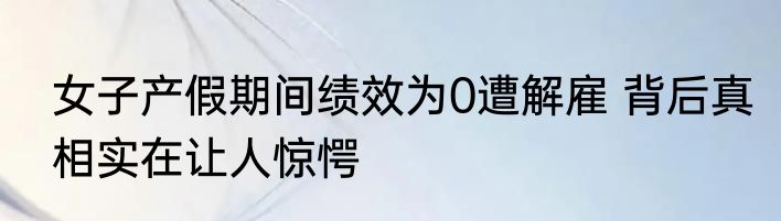 女子产假期间绩效为0遭解雇 背后真相实在让人惊愕