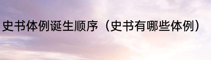 史书体例诞生顺序（史书有哪些体例）