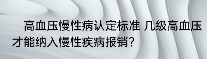 　高血压慢性病认定标准 几级高血压才能纳入慢性疾病报销？