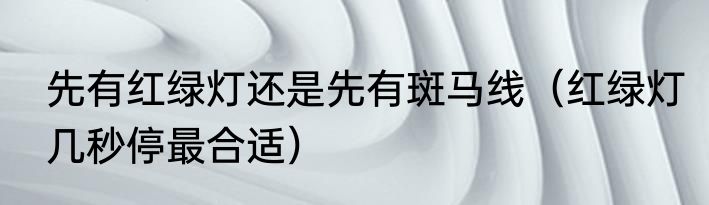 先有红绿灯还是先有斑马线（红绿灯几秒停最合适）