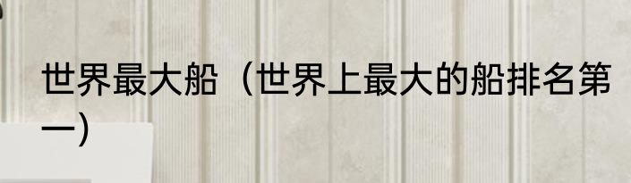 世界最大船（世界上最大的船排名第一）
