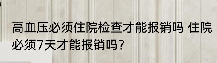 高血压必须住院检查才能报销吗 住院必须7天才能报销吗？