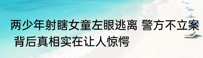 两少年射瞎女童左眼逃离 警方不立案 背后真相实在让人惊愕