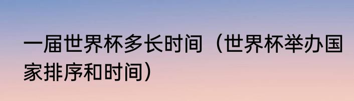 一届世界杯多长时间（世界杯举办国家排序和时间）