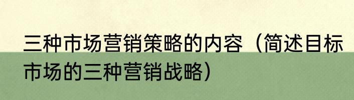三种市场营销策略的内容（简述目标市场的三种营销战略）