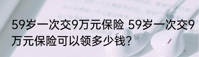 59岁一次交9万元保险 59岁一次交9万元保险可以领多少钱?