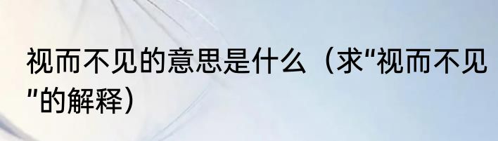 视而不见的意思是什么（求“视而不见”的解释）
