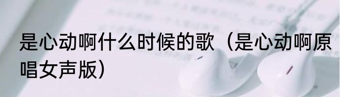 是心动啊什么时候的歌（是心动啊原唱女声版）