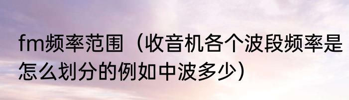 fm频率范围（收音机各个波段频率是怎么划分的例如中波多少）