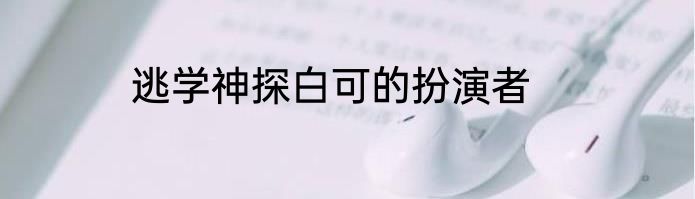 逃学神探白可的扮演者
