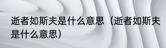 逝者如斯夫是什么意思（逝者如斯夫是什么意思）