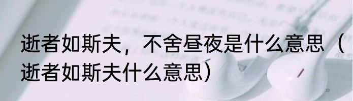 逝者如斯夫，不舍昼夜是什么意思（逝者如斯夫什么意思）