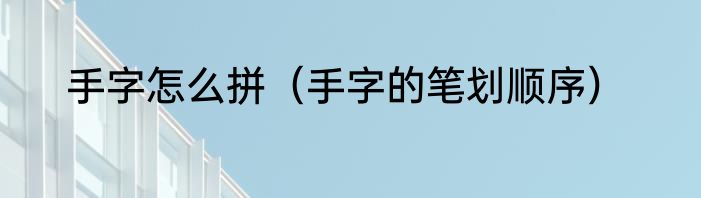 手字怎么拼（手字的笔划顺序）