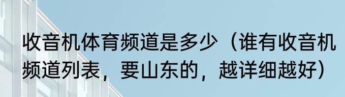 收音机体育频道是多少（谁有收音机频道列表，要山东的，越详细越好）