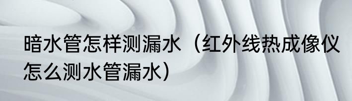 暗水管怎样测漏水（红外线热成像仪怎么测水管漏水）