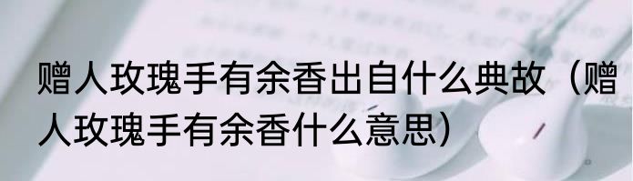 赠人玫瑰手有余香出自什么典故（赠人玫瑰手有余香什么意思）