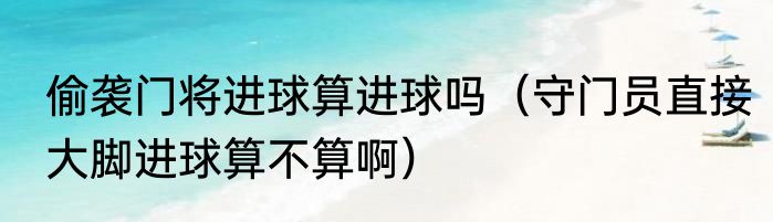 偷袭门将进球算进球吗（守门员直接大脚进球算不算啊）