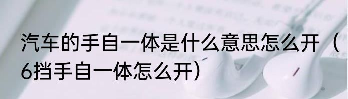 汽车的手自一体是什么意思怎么开（6挡手自一体怎么开）