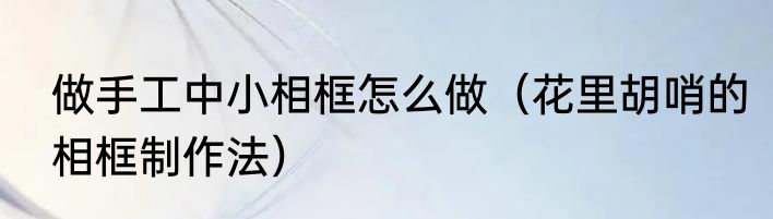 做手工中小相框怎么做（花里胡哨的相框制作法）