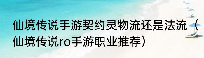 仙境传说手游契约灵物流还是法流（仙境传说ro手游职业推荐）