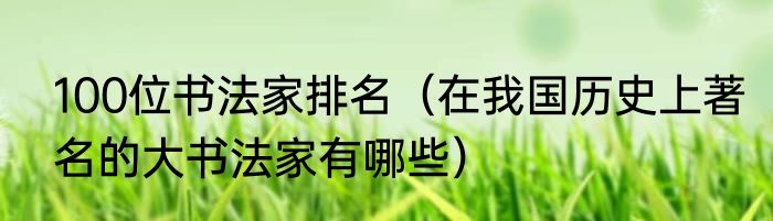 100位书法家排名（在我国历史上著名的大书法家有哪些）