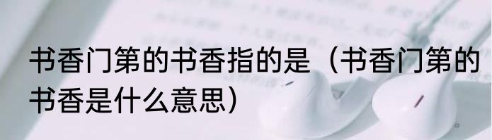 书香门第的书香指的是（书香门第的书香是什么意思）