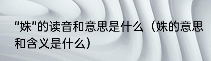“姝”的读音和意思是什么（姝的意思和含义是什么）