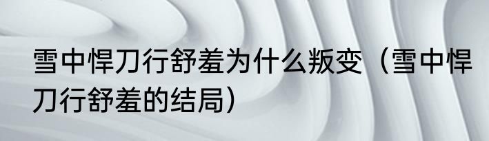 雪中悍刀行舒羞为什么叛变（雪中悍刀行舒羞的结局）