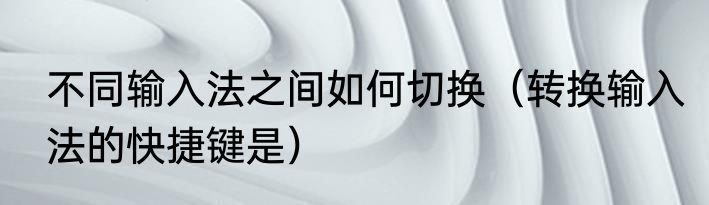 不同输入法之间如何切换（转换输入法的快捷键是）