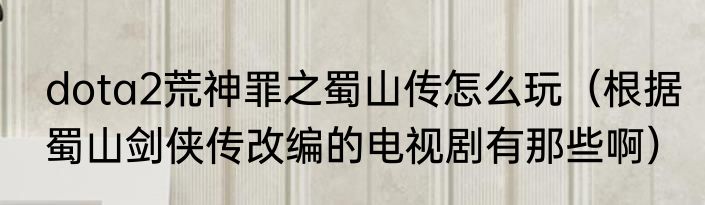 dota2荒神罪之蜀山传怎么玩（根据蜀山剑侠传改编的电视剧有那些啊）