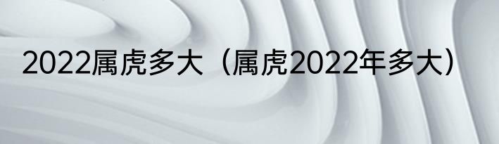 2022属虎多大（属虎2022年多大）