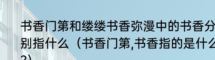 书香门第和缕缕书香弥漫中的书香分别指什么（书香门第,书香指的是什么?）