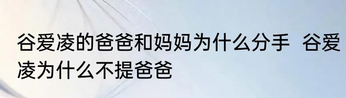 谷爱凌的爸爸和妈妈为什么分手  谷爱凌为什么不提爸爸