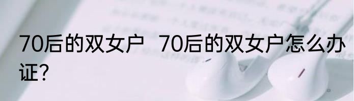 70后的双女户  70后的双女户怎么办证？