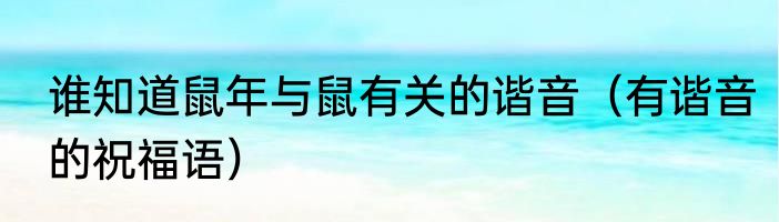 谁知道鼠年与鼠有关的谐音（有谐音的祝福语）