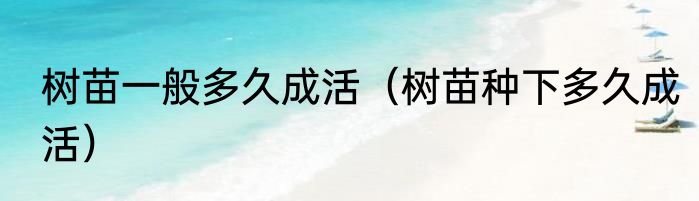 树苗一般多久成活（树苗种下多久成活）
