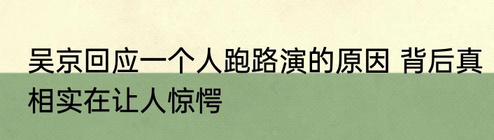 吴京回应一个人跑路演的原因 背后真相实在让人惊愕