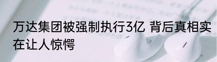 万达集团被强制执行3亿 背后真相实在让人惊愕