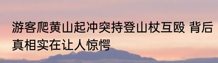 游客爬黄山起冲突持登山杖互殴 背后真相实在让人惊愕