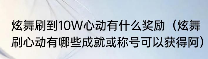 炫舞刷到10W心动有什么奖励（炫舞刷心动有哪些成就或称号可以获得阿）