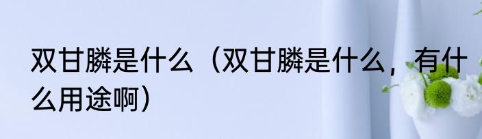 双甘膦是什么（双甘膦是什么，有什么用途啊）