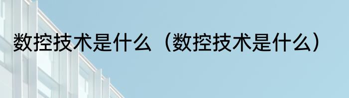 数控技术是什么（数控技术是什么）