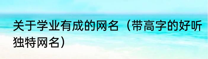 关于学业有成的网名（带高字的好听独特网名）